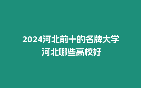 2024河北前十的名牌大學(xué) 河北哪些高校好