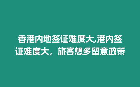 香港內(nèi)地簽證難度大,港內(nèi)簽證難度大，旅客想多留意政策