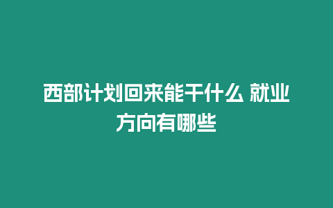 西部計劃回來能干什么 就業方向有哪些