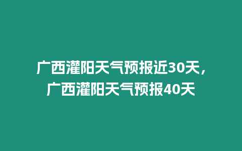 廣西灌陽天氣預(yù)報(bào)近30天，廣西灌陽天氣預(yù)報(bào)40天