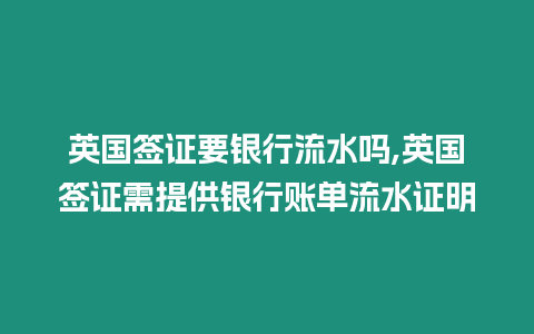 英國簽證要銀行流水嗎,英國簽證需提供銀行賬單流水證明