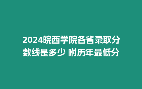 2024皖西學院各省錄取分數線是多少 附歷年最低分