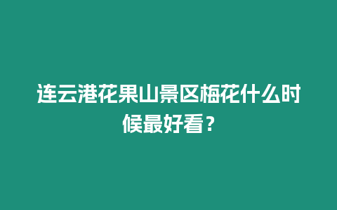 連云港花果山景區梅花什么時候最好看？