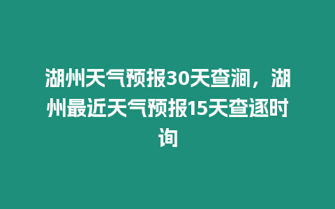 湖州天氣預報30天查澗，湖州最近天氣預報15天查逐時詢