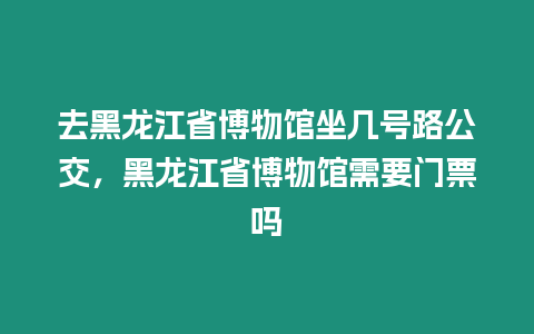 去黑龍江省博物館坐幾號路公交，黑龍江省博物館需要門票嗎