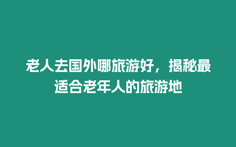 老人去國外哪旅游好，揭秘最適合老年人的旅游地