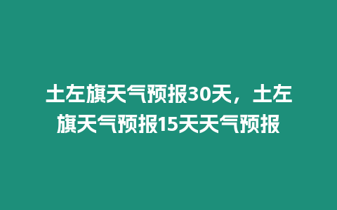 土左旗天氣預報30天，土左旗天氣預報15天天氣預報