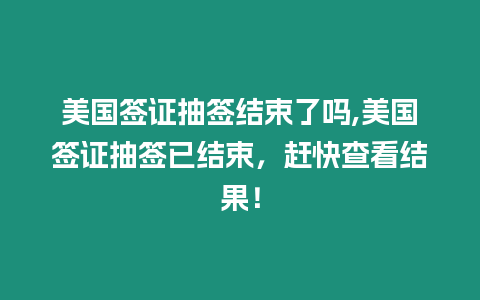 美國(guó)簽證抽簽結(jié)束了嗎,美國(guó)簽證抽簽已結(jié)束，趕快查看結(jié)果！