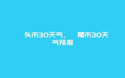 汕頭市30天氣，汕尾市30天氣預(yù)報