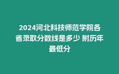 2024河北科技師范學院各省錄取分數線是多少 附歷年最低分