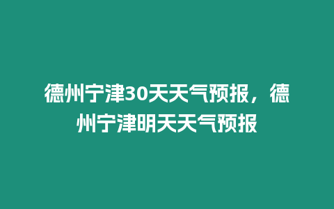 德州寧津30天天氣預(yù)報，德州寧津明天天氣預(yù)報