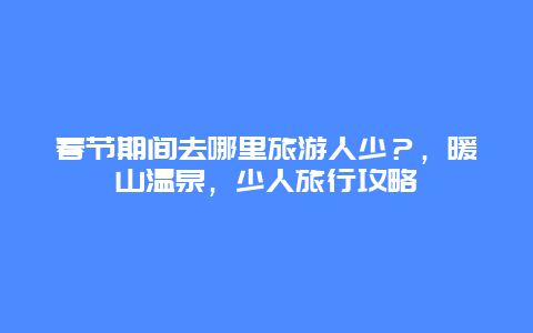 春節期間去哪里旅游人少？，暖山溫泉，少人旅行攻略