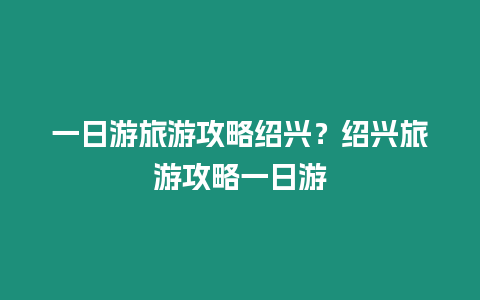 一日游旅游攻略紹興？紹興旅游攻略一日游