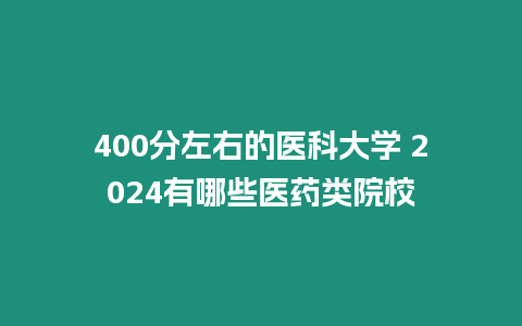 400分左右的醫(yī)科大學(xué) 2024有哪些醫(yī)藥類院校