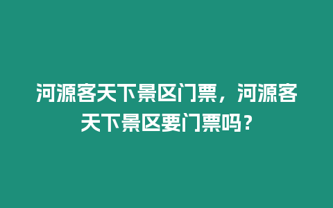 河源客天下景區(qū)門票，河源客天下景區(qū)要門票嗎？