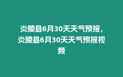 炎陵縣6月30天天氣預報，炎陵縣6月30天天氣預報視頻