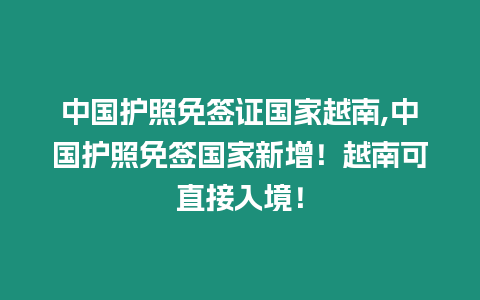 中國護照免簽證國家越南,中國護照免簽國家新增！越南可直接入境！