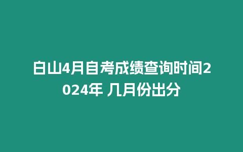 白山4月自考成績查詢時間2024年 幾月份出分