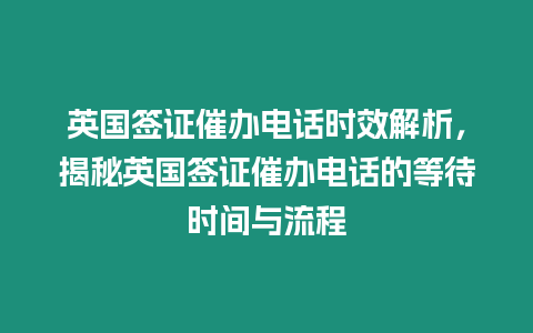 英國簽證催辦電話時效解析，揭秘英國簽證催辦電話的等待時間與流程