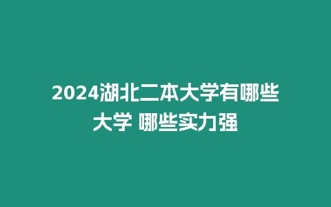 2024湖北二本大學有哪些大學 哪些實力強