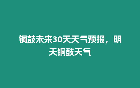 銅鼓未來30天天氣預報，明天銅鼓天氣