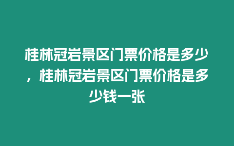 桂林冠巖景區門票價格是多少，桂林冠巖景區門票價格是多少錢一張