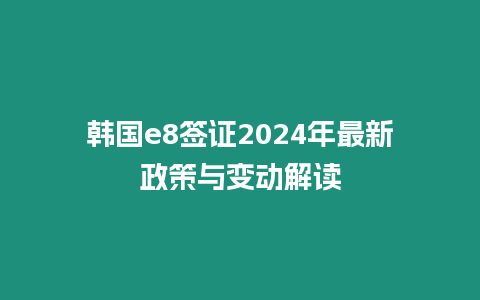 韓國e8簽證2024年最新政策與變動解讀