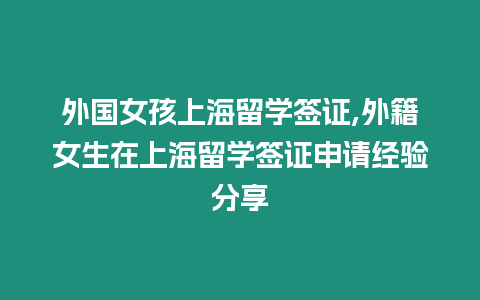 外國女孩上海留學簽證,外籍女生在上海留學簽證申請經驗分享