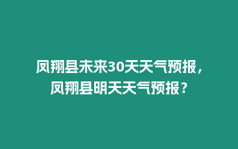 鳳翔縣未來30天天氣預(yù)報，鳳翔縣明天天氣預(yù)報？