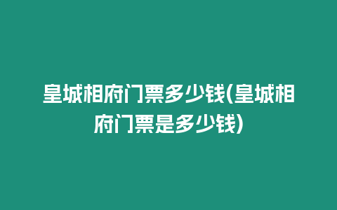 皇城相府門票多少錢(皇城相府門票是多少錢)