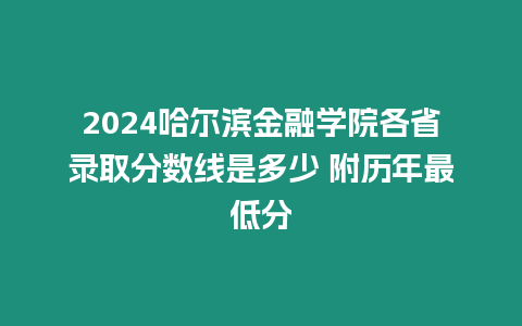 2024哈爾濱金融學院各省錄取分數線是多少 附歷年最低分