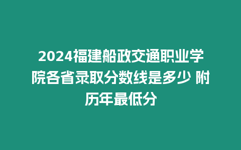 2024福建船政交通職業(yè)學院各省錄取分數(shù)線是多少 附歷年最低分