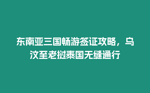 東南亞三國暢游簽證攻略，烏汶至老撾泰國無縫通行