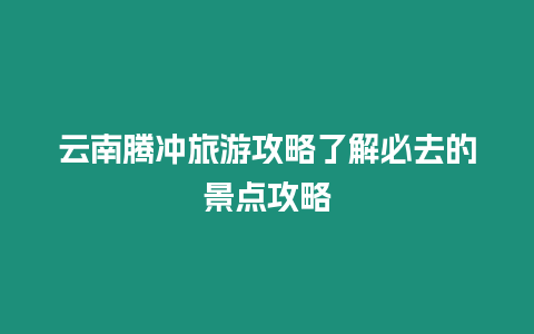 云南騰沖旅游攻略了解必去的景點攻略