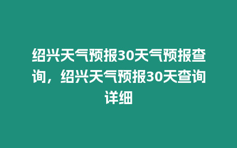 紹興天氣預(yù)報(bào)30天氣預(yù)報(bào)查詢，紹興天氣預(yù)報(bào)30天查詢?cè)敿?xì)