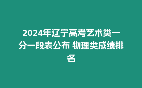 2024年遼寧高考藝術類一分一段表公布 物理類成績排名