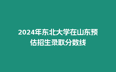 2024年東北大學(xué)在山東預(yù)估招生錄取分?jǐn)?shù)線