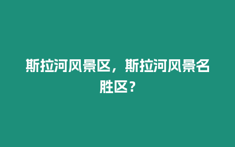 斯拉河風(fēng)景區(qū)，斯拉河風(fēng)景名勝區(qū)？