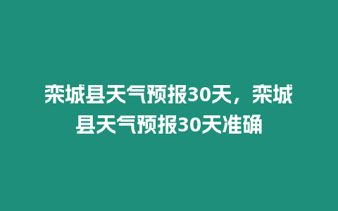 欒城縣天氣預報30天，欒城縣天氣預報30天準確