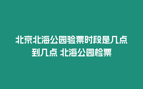 北京北海公園驗(yàn)票時(shí)段是幾點(diǎn)到幾點(diǎn) 北海公園檢票