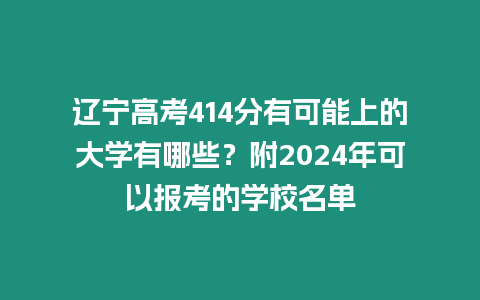 遼寧高考414分有可能上的大學有哪些？附2024年可以報考的學校名單