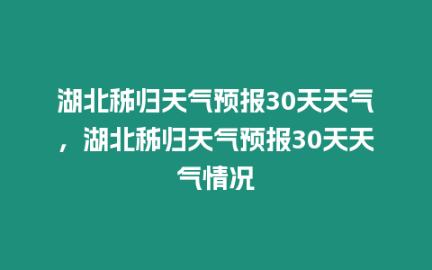 湖北秭歸天氣預(yù)報(bào)30天天氣，湖北秭歸天氣預(yù)報(bào)30天天氣情況