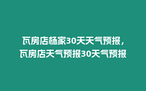 瓦房店楊家30天天氣預(yù)報(bào)，瓦房店天氣預(yù)報(bào)30天氣預(yù)報(bào)