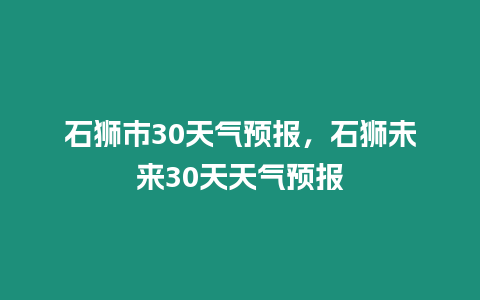 石獅市30天氣預報，石獅未來30天天氣預報