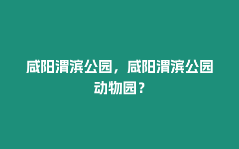 咸陽渭濱公園，咸陽渭濱公園動物園？