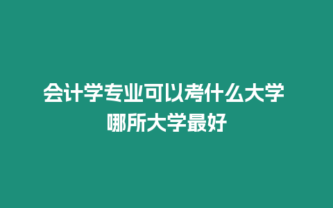 會計學專業可以考什么大學 哪所大學最好