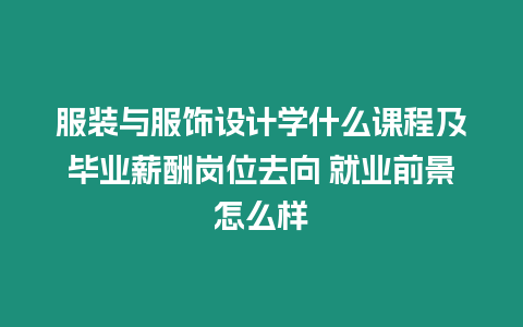 服裝與服飾設計學什么課程及畢業薪酬崗位去向 就業前景怎么樣