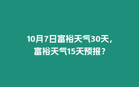 10月7日富裕天氣30天，富裕天氣15天預報？