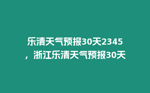 樂清天氣預報30天2345，浙江樂清天氣預報30天