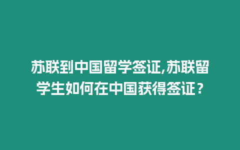 蘇聯(lián)到中國留學簽證,蘇聯(lián)留學生如何在中國獲得簽證？